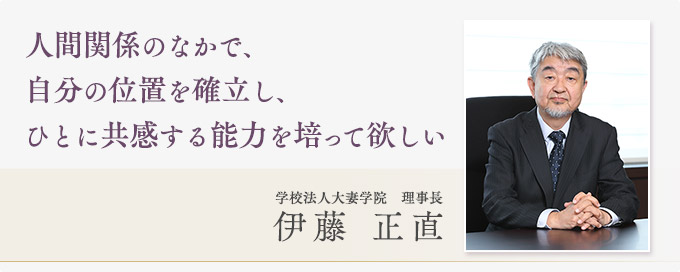 人間関係のなかで、自分の位置を確立し、ひとに共感する能力を培って欲しい|学校法人大妻学院 理事長 伊藤正直